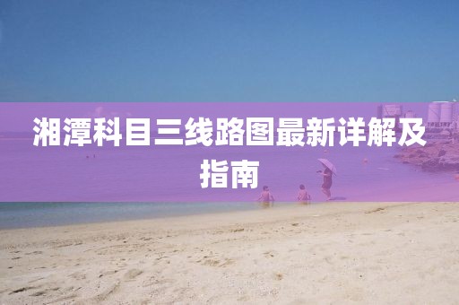 湘潭科目三線(xiàn)路圖最新詳解及指南