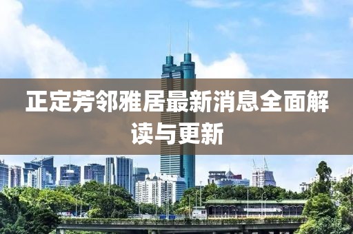 正定芳鄰雅居最新消息全面解讀與更新