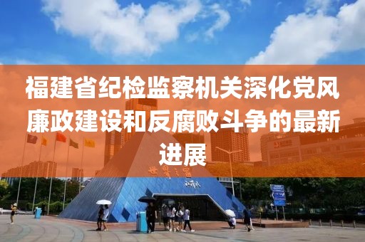 福建省紀(jì)檢監(jiān)察機(jī)關(guān)深化黨風(fēng)廉政建設(shè)和反腐敗斗爭的最新進(jìn)展