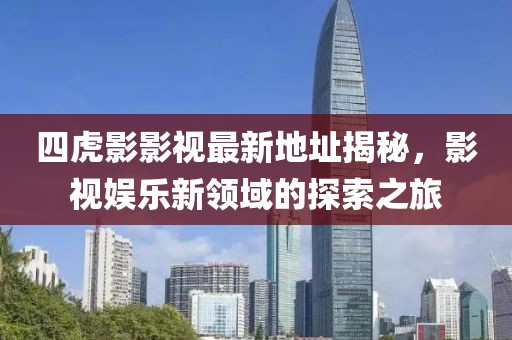 四虎影影視最新地址揭秘，影視娛樂新領(lǐng)域的探索之旅