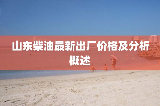 山東柴油最新出廠價(jià)格及分析概述