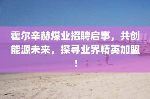 霍爾辛赫煤業(yè)招聘啟事，共創(chuàng)能源未來，探尋業(yè)界精英加盟！