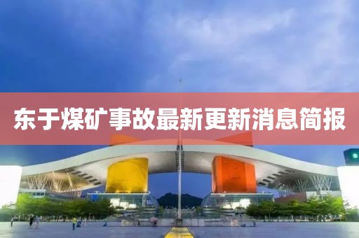 東于煤礦事故最新更新消息簡報