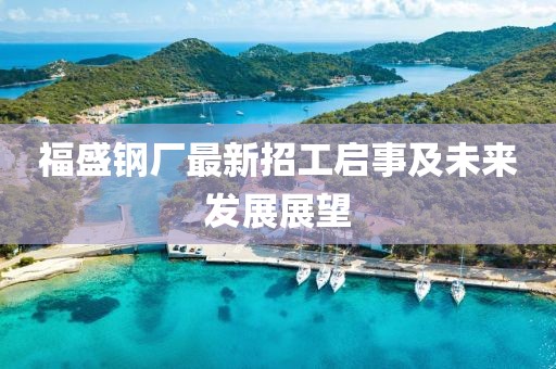 福盛鋼廠最新招工啟事及未來發(fā)展展望