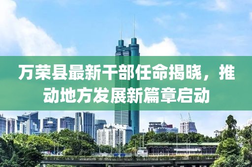 萬榮縣最新干部任命揭曉，推動(dòng)地方發(fā)展新篇章啟動(dòng)