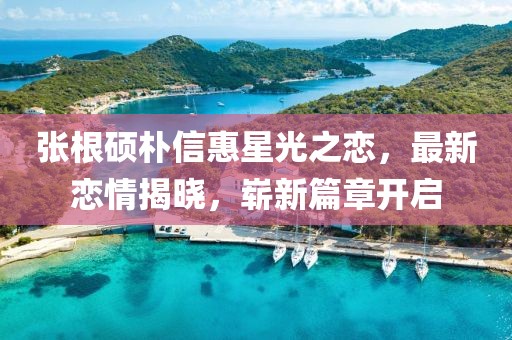 張根碩樸信惠星光之戀，最新戀情揭曉，嶄新篇章開啟