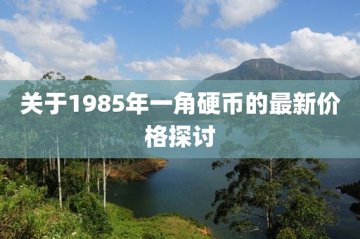 關(guān)于1985年一角硬幣的最新價格探討