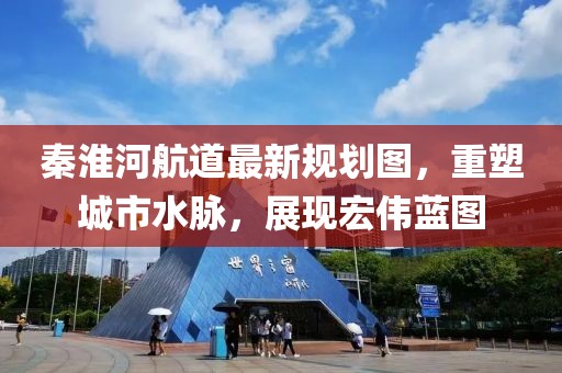 秦淮河航道最新規(guī)劃圖，重塑城市水脈，展現(xiàn)宏偉藍圖