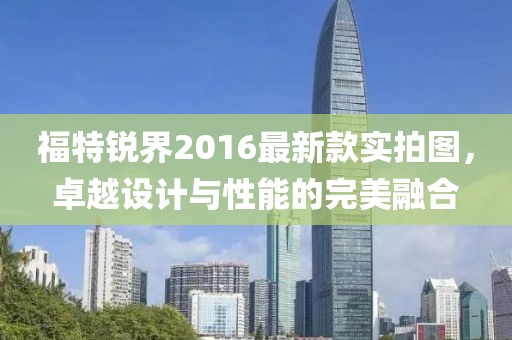 福特銳界2016最新款實拍圖，卓越設計與性能的完美融合