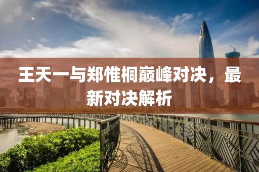 王天一與鄭惟桐巔峰對(duì)決，最新對(duì)決解析