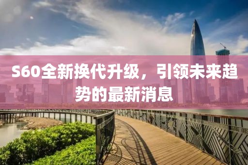 S60全新?lián)Q代升級(jí)，引領(lǐng)未來趨勢(shì)的最新消息