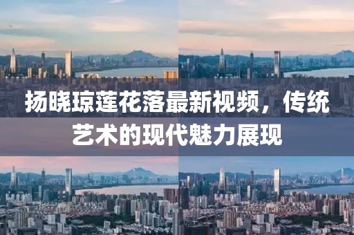 揚(yáng)曉瓊蓮花落最新視頻，傳統(tǒng)藝術(shù)的現(xiàn)代魅力展現(xiàn)