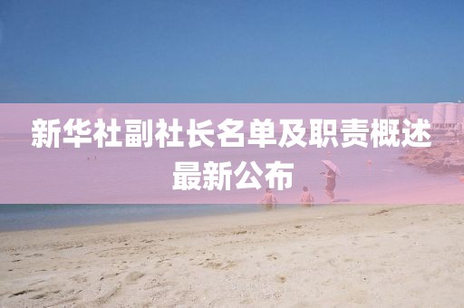 新華社副社長(zhǎng)名單及職責(zé)概述最新公布