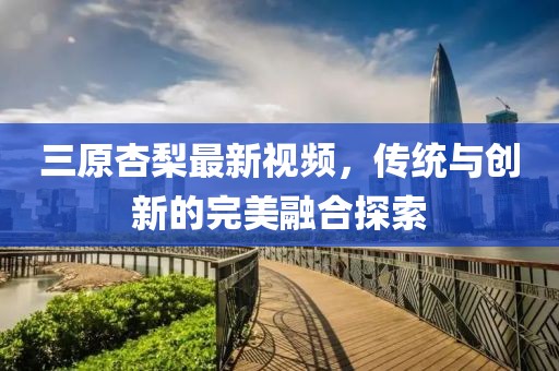 三原杏梨最新視頻，傳統與創(chuàng)新的完美融合探索