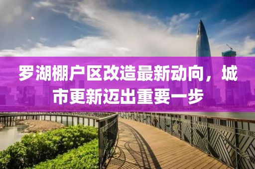 羅湖棚戶區(qū)改造最新動向，城市更新邁出重要一步