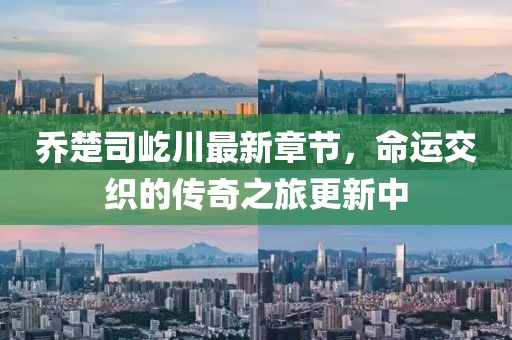 喬楚司屹川最新章節(jié)，命運交織的傳奇之旅更新中