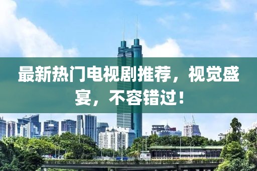 最新熱門電視劇推薦，視覺盛宴，不容錯過！