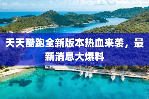 天天酷跑全新版本熱血來襲，最新消息大爆料