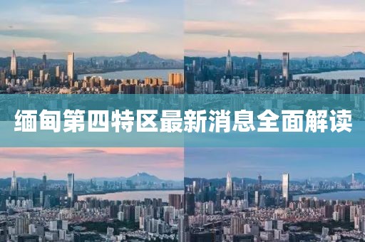 緬甸第四特區(qū)最新消息全面解讀