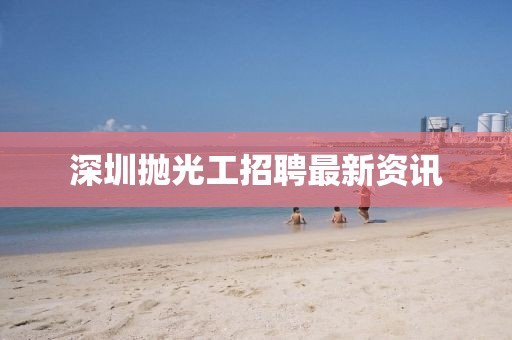 深圳拋光工招聘最新資訊