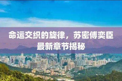 命運(yùn)交織的旋律，蘇密傅奕臣最新章節(jié)揭秘