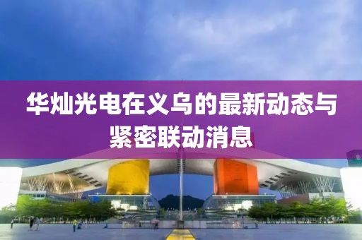華燦光電在義烏的最新動態(tài)與緊密聯(lián)動消息