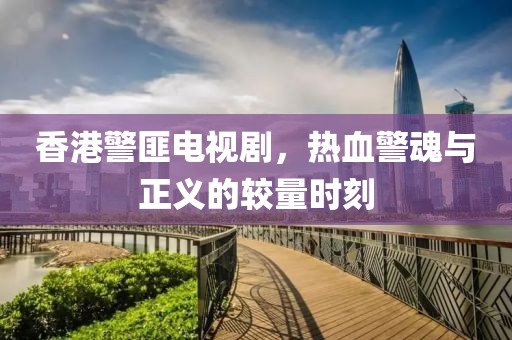 香港警匪電視劇，熱血警魂與正義的較量時(shí)刻