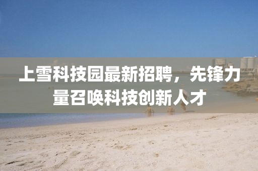上雪科技園最新招聘，先鋒力量召喚科技創(chuàng)新人才