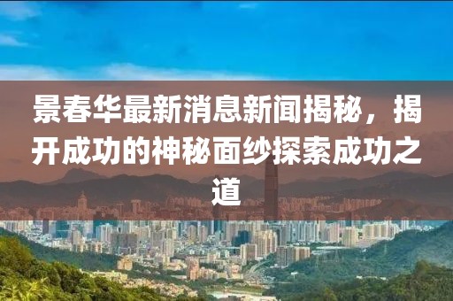 景春華最新消息新聞揭秘，揭開成功的神秘面紗探索成功之道