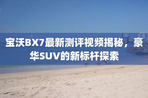 寶沃BX7最新測評視頻揭秘，豪華SUV的新標(biāo)桿探索