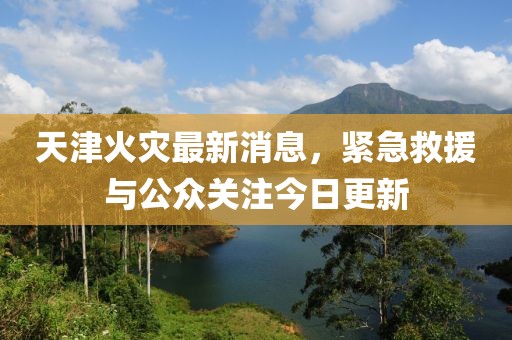 天津火災(zāi)最新消息，緊急救援與公眾關(guān)注今日更新