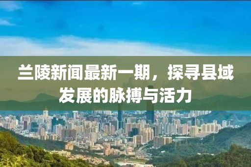 蘭陵新聞最新一期，探尋縣域發(fā)展的脈搏與活力
