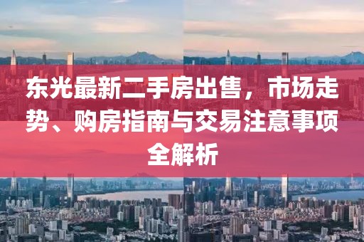 東光最新二手房出售，市場走勢、購房指南與交易注意事項全解析