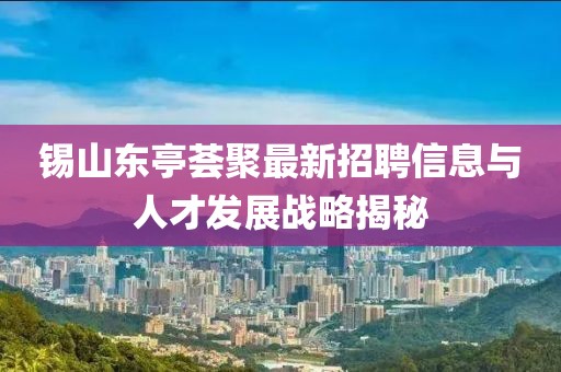 錫山東亭薈聚最新招聘信息與人才發(fā)展戰(zhàn)略揭秘