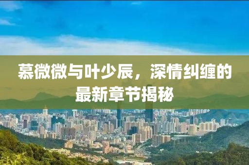 慕微微與葉少辰，深情糾纏的最新章節(jié)揭秘