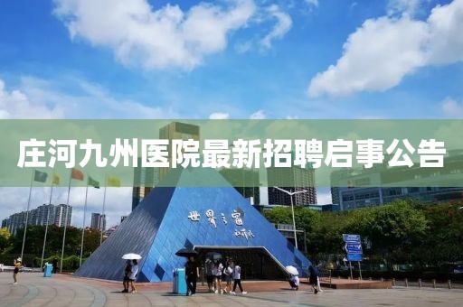 莊河九州醫(yī)院最新招聘啟事公告