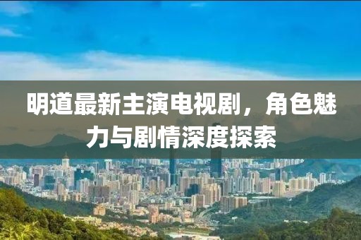 明道最新主演電視劇，角色魅力與劇情深度探索