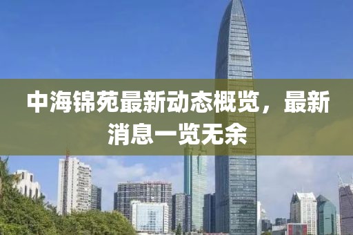中海錦苑最新動態(tài)概覽，最新消息一覽無余