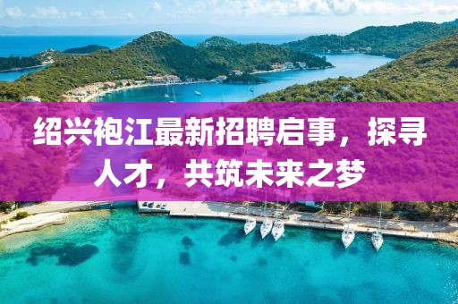 紹興袍江最新招聘啟事，探尋人才，共筑未來之夢