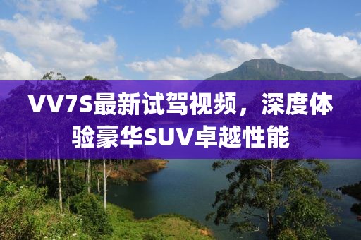 VV7S最新試駕視頻，深度體驗(yàn)豪華SUV卓越性能