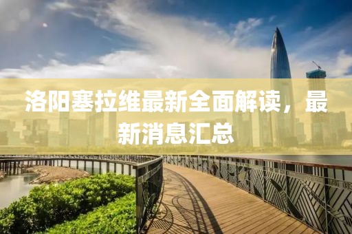 洛陽塞拉維最新全面解讀，最新消息匯總