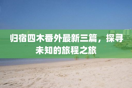 歸宿四木番外最新三篇，探尋未知的旅程之旅