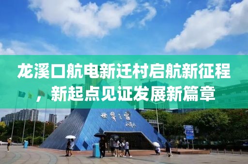 龍溪口航電新遷村啟航新征程，新起點(diǎn)見(jiàn)證發(fā)展新篇章