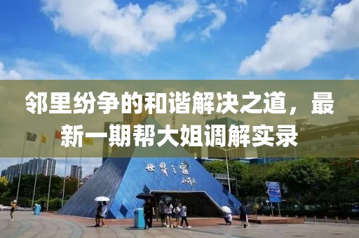 鄰里紛爭的和諧解決之道，最新一期幫大姐調(diào)解實(shí)錄