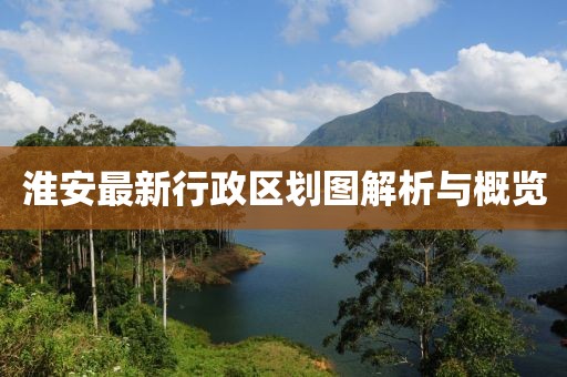 淮安最新行政區(qū)劃圖解析與概覽