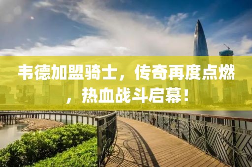 韋德加盟騎士，傳奇再度點燃，熱血戰(zhàn)斗啟幕！