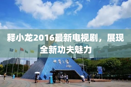 釋小龍2016最新電視劇，展現(xiàn)全新功夫魅力