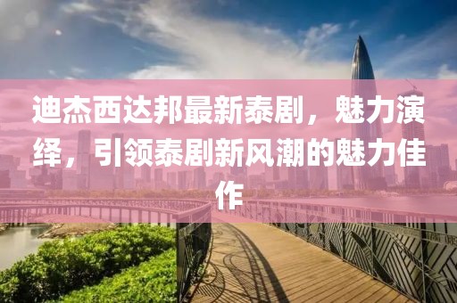 迪杰西達(dá)邦最新泰劇，魅力演繹，引領(lǐng)泰劇新風(fēng)潮的魅力佳作
