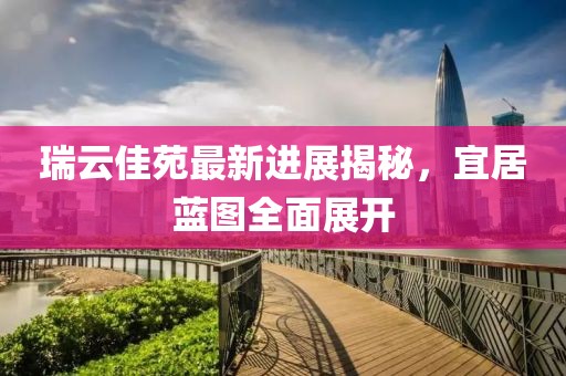瑞云佳苑最新進(jìn)展揭秘，宜居藍(lán)圖全面展開(kāi)