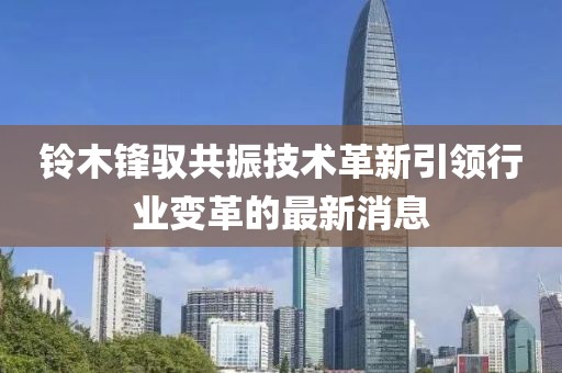 鈴木鋒馭共振技術(shù)革新引領(lǐng)行業(yè)變革的最新消息